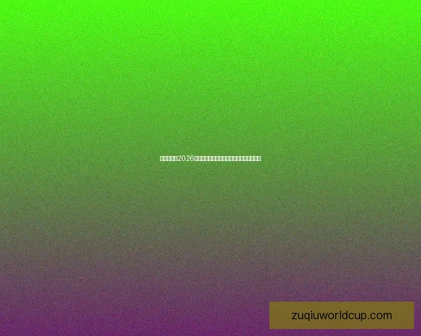 全球瞩目的2026世界杯决赛巅峰之夜谁将登顶世界足坛王座