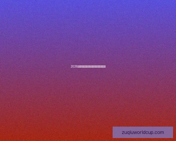 2026年世界杯加拿大精彩赛事全攻略与观赛指南