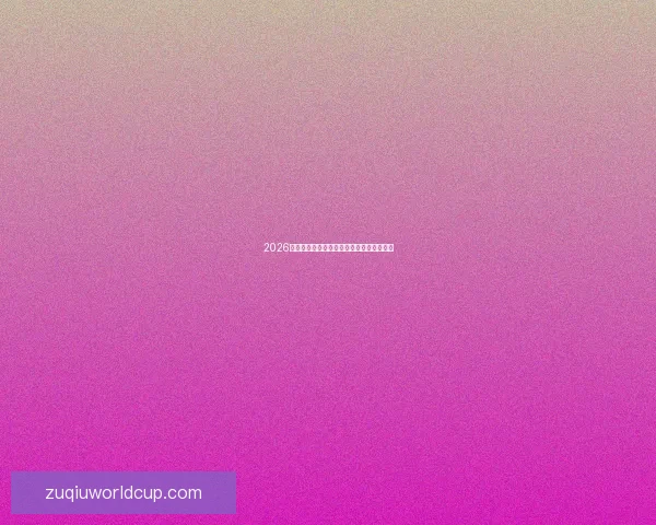 2026年世界杯各大球队实力排名分析与前景预测