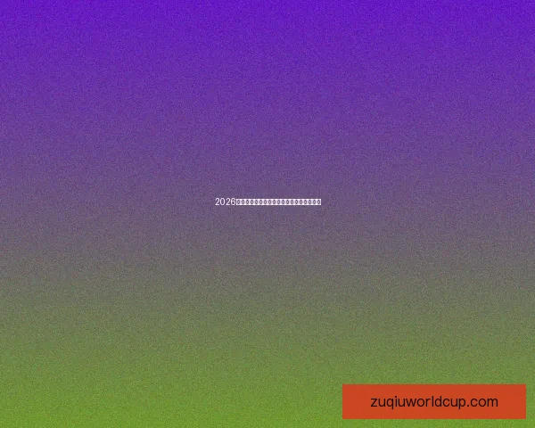 2026年世界杯加拿大精彩赛事全攻略与观赛指南